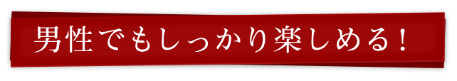 男性でもしっかり楽しめる！