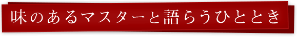 味のあるマスターと語らうひととき